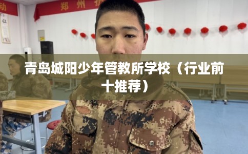 青岛城阳少年管教所学校（行业前十推荐）