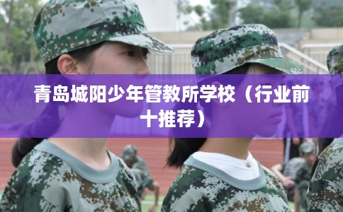 青岛城阳少年管教所学校（行业前十推荐）