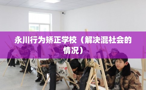 永川行为矫正学校（解决混社会的情况）