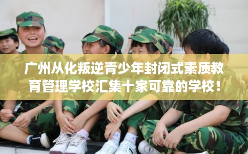 广州从化叛逆青少年封闭式素质教育管理学校汇集十家可靠的学校！