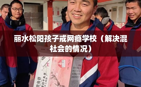 丽水松阳孩子戒网瘾学校（解决混社会的情况）