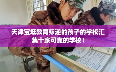 天津宝坻教育叛逆的孩子的学校汇集十家可靠的学校！
