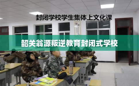 韶关翁源叛逆教育封闭式学校