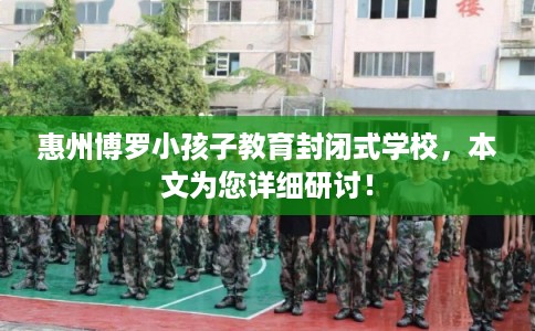 惠州博罗小孩子教育封闭式学校，本文为您详细研讨！