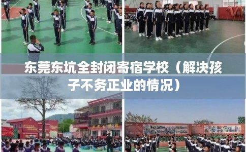 东莞东坑全封闭寄宿学校（解决孩子不务正业的情况）