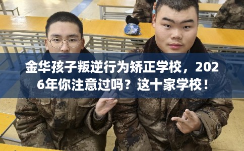 金华孩子叛逆行为矫正学校，2026年你注意过吗？这十家学校！