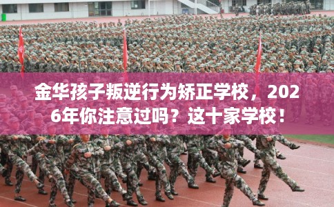 金华孩子叛逆行为矫正学校，2026年你注意过吗？这十家学校！