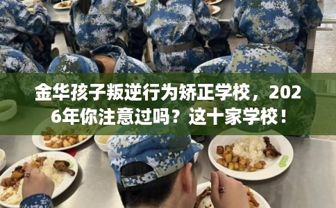 金华孩子叛逆行为矫正学校，2026年你注意过吗？这十家学校！