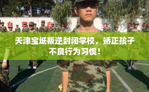 天津宝坻叛逆封闭学校，矫正孩子不良行为习惯！