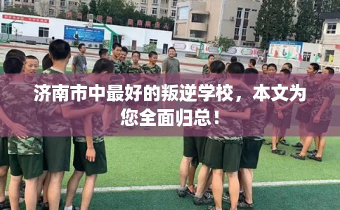 济南市中最好的叛逆学校，本文为您全面归总！