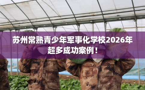 苏州常熟青少年军事化学校2026年超多成功案例！