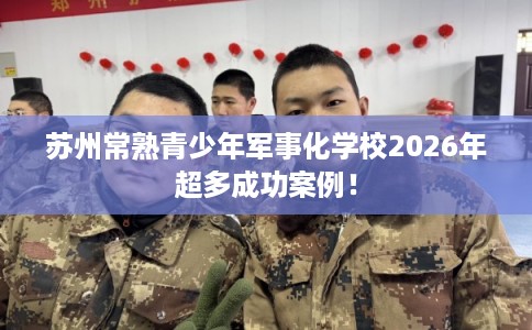 苏州常熟青少年军事化学校2026年超多成功案例！