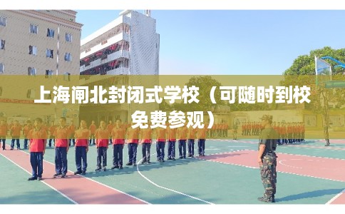上海闸北封闭式学校（可随时到校免费参观）