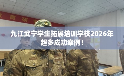 九江武宁学生拓展培训学校2026年超多成功案例！