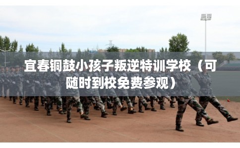 宜春铜鼓小孩子叛逆特训学校（可随时到校免费参观）