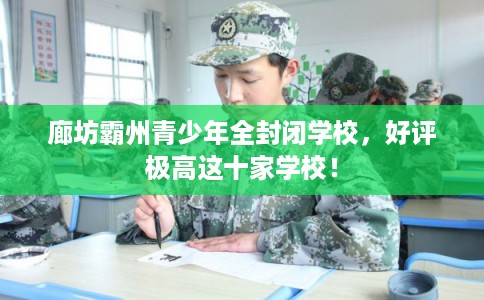 廊坊霸州青少年全封闭学校，好评极高这十家学校！