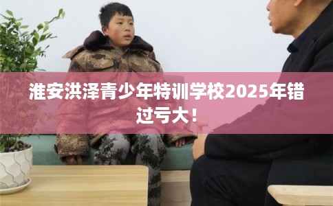 淮安洪泽青少年特训学校2025年错过亏大！