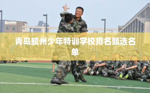 青岛胶州少年特训学校排名甄选名单