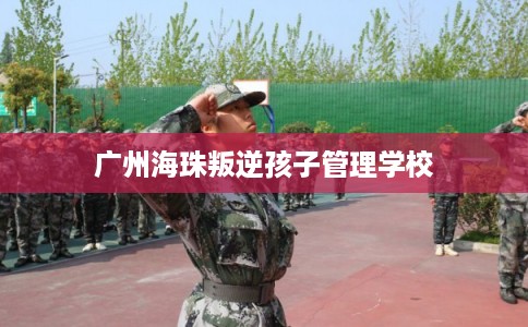 广州海珠叛逆孩子管理学校
