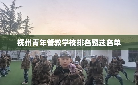 抚州青年管教学校排名甄选名单