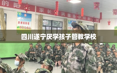 四川遂宁厌学孩子管教学校