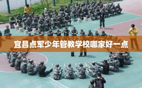 宜昌点军少年管教学校哪家好一点