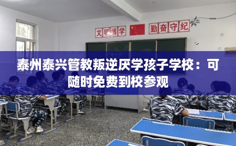 泰州泰兴管教叛逆厌学孩子学校：可随时免费到校参观