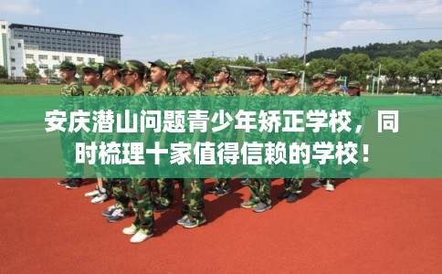 安庆潜山问题青少年矫正学校，同时梳理十家值得信赖的学校！