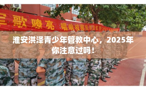 淮安洪泽青少年管教中心，2025年你注意过吗！