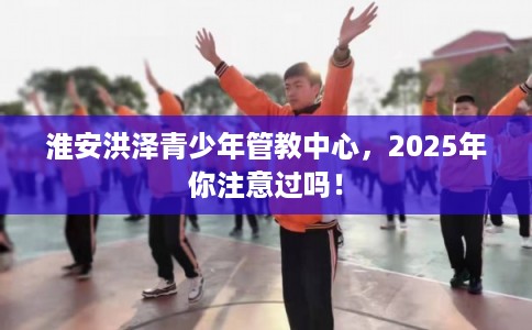 淮安洪泽青少年管教中心，2025年你注意过吗！