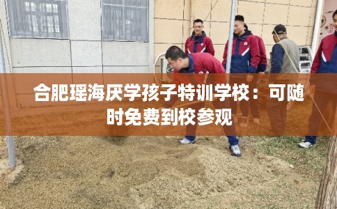 合肥瑶海厌学孩子特训学校：可随时免费到校参观