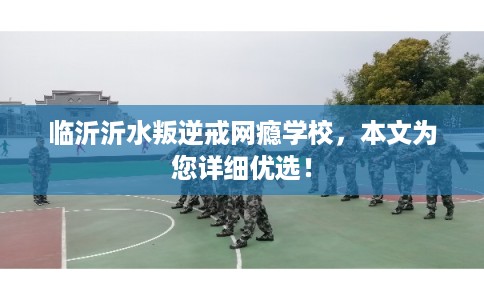 临沂沂水叛逆戒网瘾学校，本文为您详细优选！