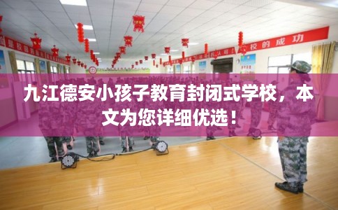 九江德安小孩子教育封闭式学校，本文为您详细优选！