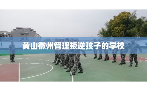 黄山徽州管理叛逆孩子的学校