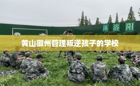 黄山徽州管理叛逆孩子的学校