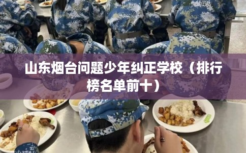 山东烟台问题少年纠正学校（排行榜名单前十）
