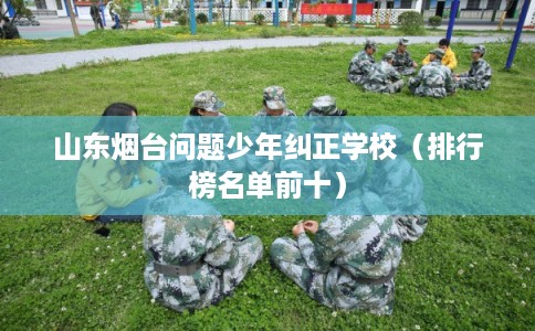 山东烟台问题少年纠正学校（排行榜名单前十）