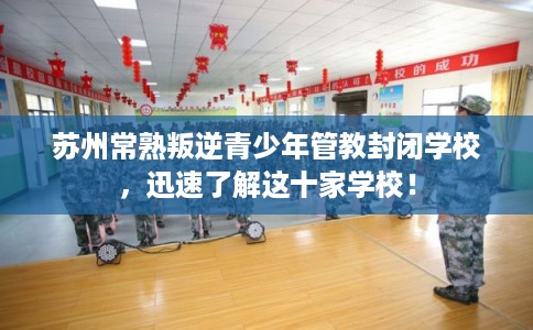 苏州常熟叛逆青少年管教封闭学校，迅速了解这十家学校！