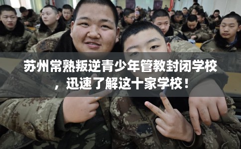 苏州常熟叛逆青少年管教封闭学校，迅速了解这十家学校！