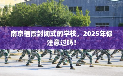 南京栖霞封闭式的学校，2025年你注意过吗！