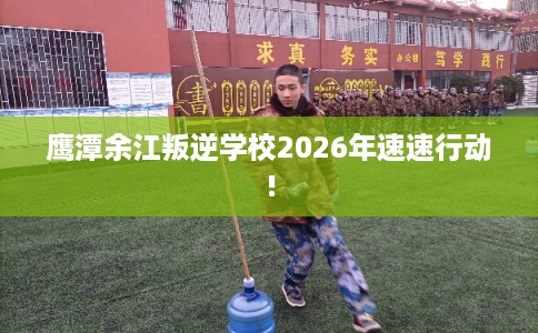 鹰潭余江叛逆学校2026年速速行动!