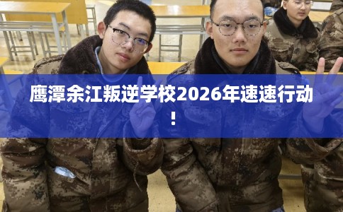 鹰潭余江叛逆学校2026年速速行动!
