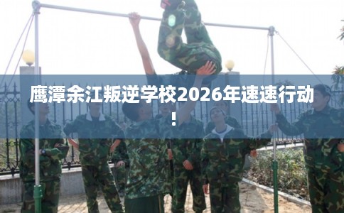鹰潭余江叛逆学校2026年速速行动!