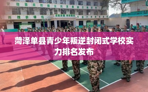 菏泽单县青少年叛逆封闭式学校实力排名发布