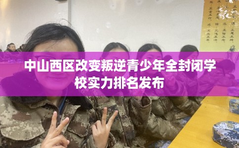 中山西区改变叛逆青少年全封闭学校实力排名发布