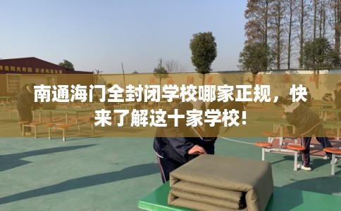 南通海门全封闭学校哪家正规，快来了解这十家学校!