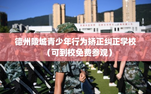 德州陵城青少年行为矫正纠正学校（可到校免费参观）