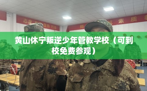 黄山休宁叛逆少年管教学校（可到校免费参观）