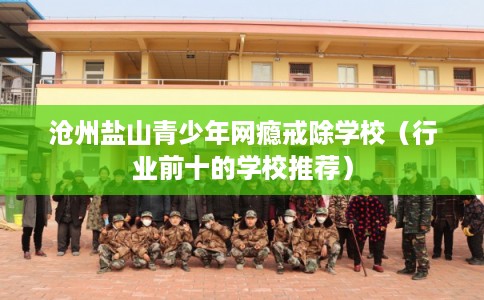 沧州盐山青少年网瘾戒除学校（行业前十的学校推荐）