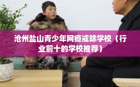 沧州盐山青少年网瘾戒除学校（行业前十的学校推荐）